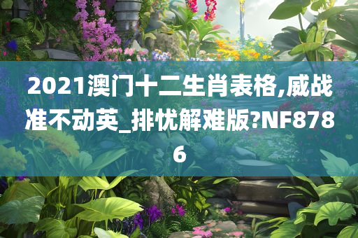 2021澳门十二生肖表格,威战准不动英_排忧解难版?NF8786