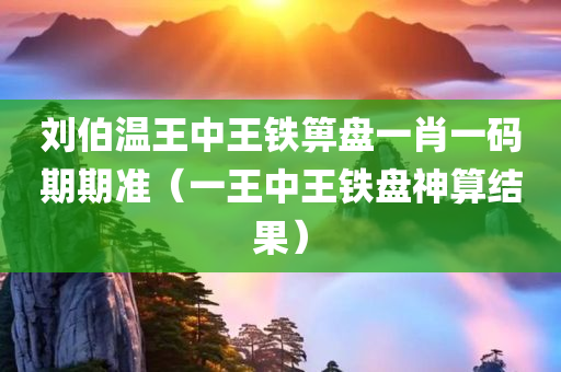 刘伯温王中王铁箅盘一肖一码期期准（一王中王铁盘神算结果）