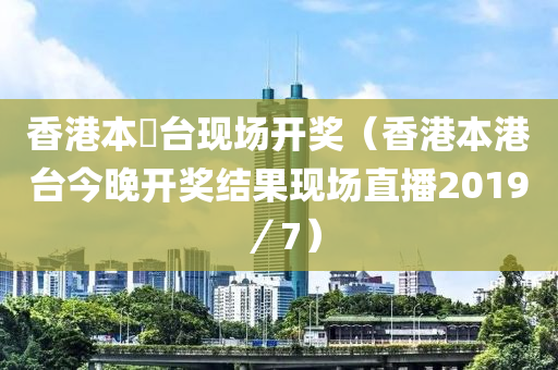 香港本淃台现场开奖（香港本港台今晚开奖结果现场直播2019／7）