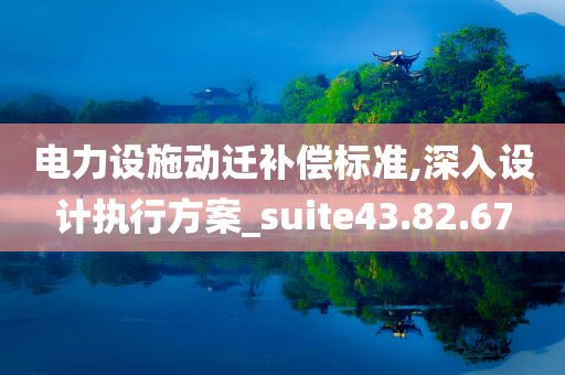 电力设施动迁补偿标准,深入设计执行方案_suite43.82.67