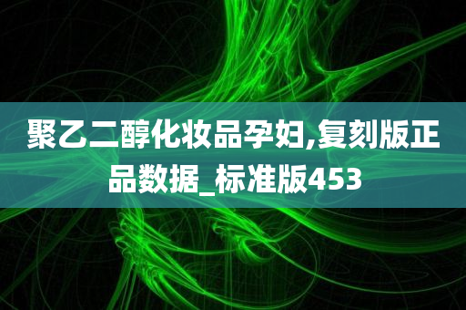 聚乙二醇化妆品孕妇,复刻版正品数据_标准版453