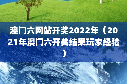 澳门六网站开奖2022年（2021年澳门六开奖结果玩家经验）