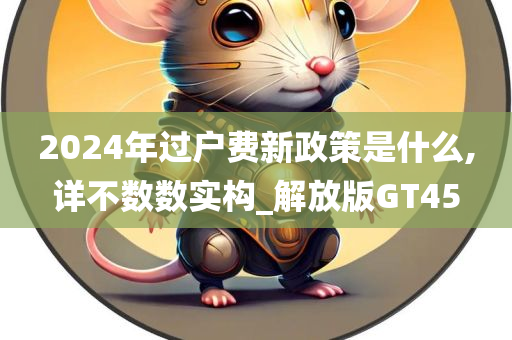 2024年过户费新政策是什么,详不数数实构_解放版GT45