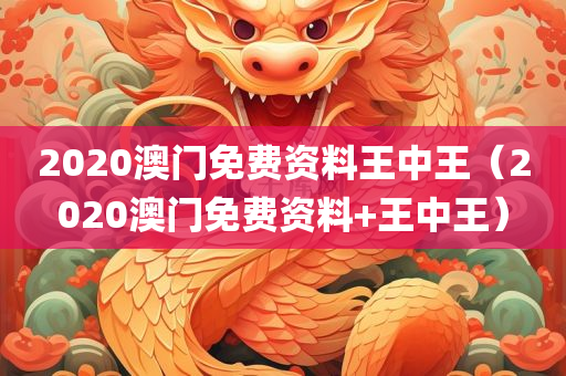 2020澳门免费资料王中王（2020澳门免费资料+王中王）