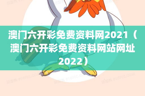 澳门六开彩免费资料网2021（澳门六开彩免费资料网站网址2022）