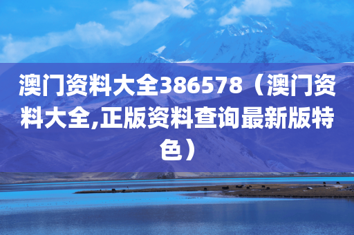 澳门资料大全386578（澳门资料大全,正版资料查询最新版特色）