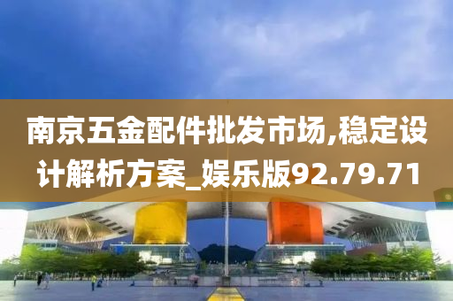 南京五金配件批发市场,稳定设计解析方案_娱乐版92.79.71