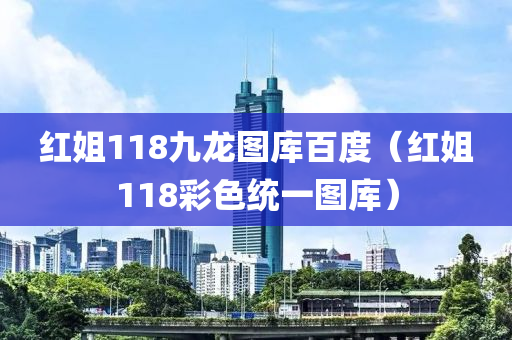 红姐118九龙图库百度（红姐118彩色统一图库）