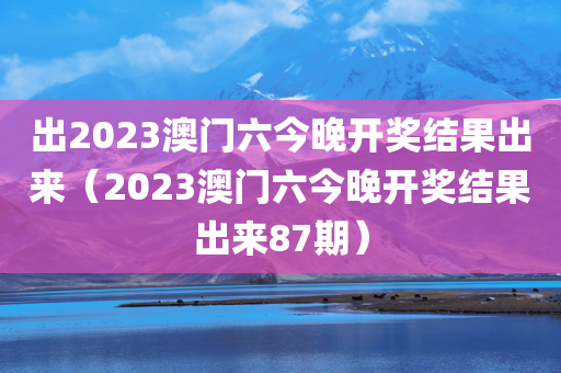 出2023澳门六今晚开奖结果出来（2023澳门六今晚开奖结果出来87期）