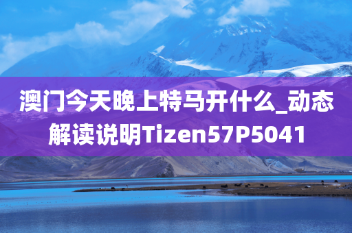 澳门今天晚上特马开什么_动态解读说明Tizen57P5041