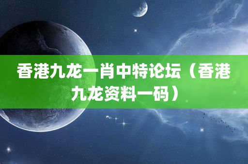 香港九龙一肖中特论坛（香港九龙资料一码）