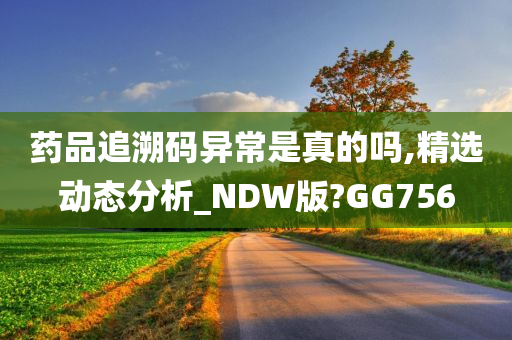 药品追溯码异常是真的吗,精选动态分析_NDW版?GG756