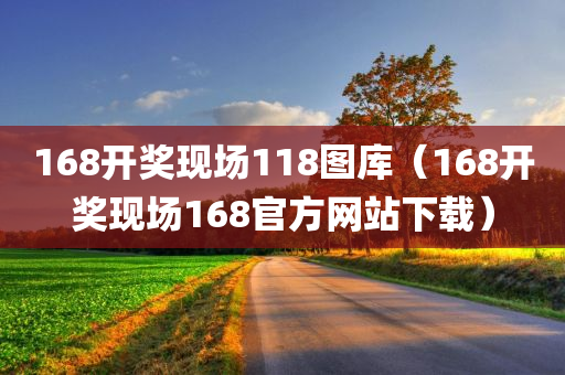 168开奖现场118图库（168开奖现场168官方网站下载）