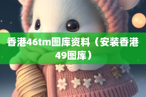 香港46tm图库资料（安装香港49图库）