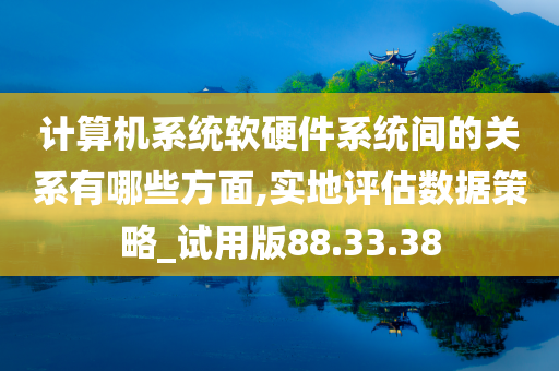 计算机系统软硬件系统间的关系有哪些方面,实地评估数据策略_试用版88.33.38