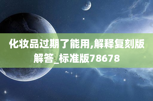 化妆品过期了能用,解释复刻版解答_标准版78678