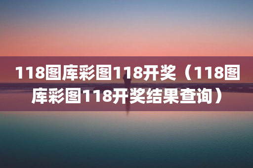 118图库彩图118开奖（118图库彩图118开奖结果查询）