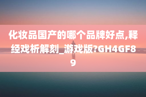 化妆品国产的哪个品牌好点,释经戏析解刻_游戏版?GH4GF89