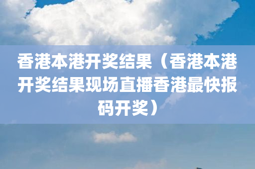 香港本港开奖结果（香港本港开奖结果现场直播香港最快报码开奖）