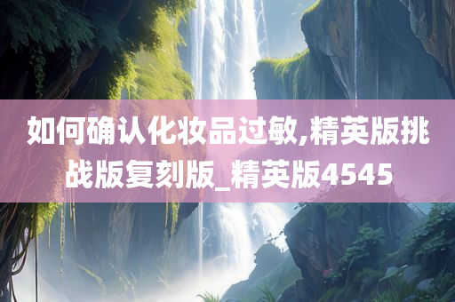 如何确认化妆品过敏,精英版挑战版复刻版_精英版4545