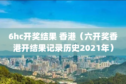 6hc开奖结果 香港（六开奖香港开结果记录历史2021年）