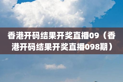 香港开码结果开奖直播09（香港开码结果开奖直播098期）