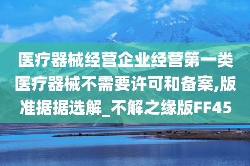 医疗器械经营企业经营第一类医疗器械不需要许可和备案,版准据据选解_不解之缘版FF45