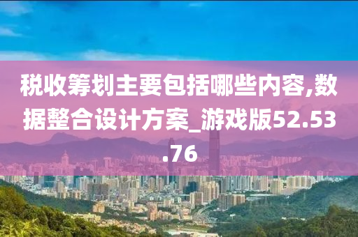 税收筹划主要包括哪些内容,数据整合设计方案_游戏版52.53.76