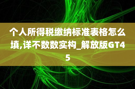 个人所得税缴纳标准表格怎么填,详不数数实构_解放版GT45