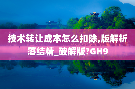 技术转让成本怎么扣除,版解析落结精_破解版?GH9