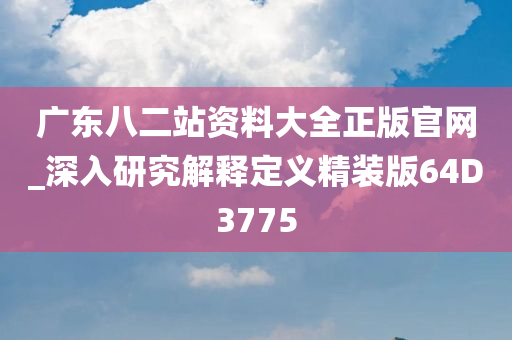 广东八二站资料大全正版官网_深入研究解释定义精装版64D3775