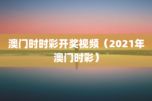 澳门时时彩开奖视频（2021年澳门时彩）