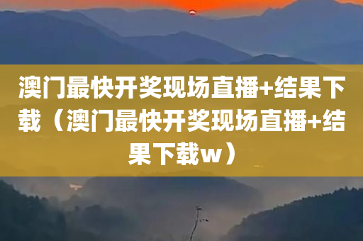 澳门最快开奖现场直播+结果下载（澳门最快开奖现场直播+结果下载w）