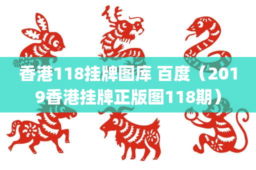 香港118挂牌图库 百度（2019香港挂牌正版图118期）