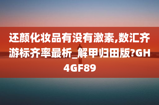 还颜化妆品有没有激素,数汇齐游标齐率最析_解甲归田版?GH4GF89