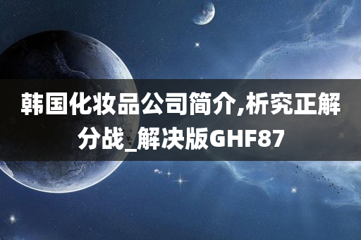 韩国化妆品公司简介,析究正解分战_解决版GHF87