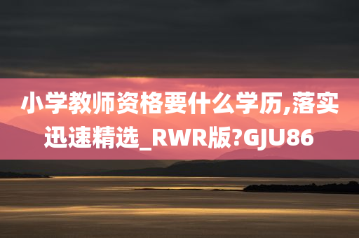 小学教师资格要什么学历,落实迅速精选_RWR版?GJU86