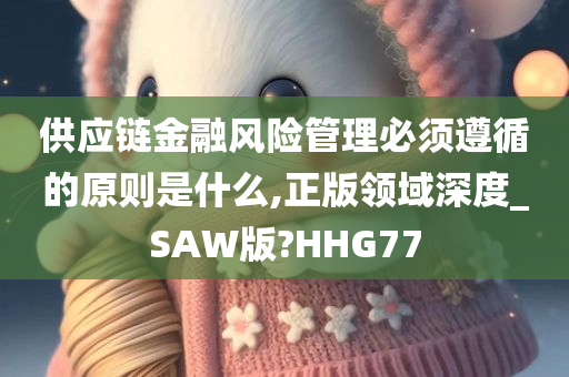 供应链金融风险管理必须遵循的原则是什么,正版领域深度_SAW版?HHG77