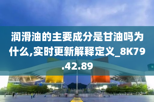 润滑油的主要成分是甘油吗为什么,实时更新解释定义_8K79.42.89