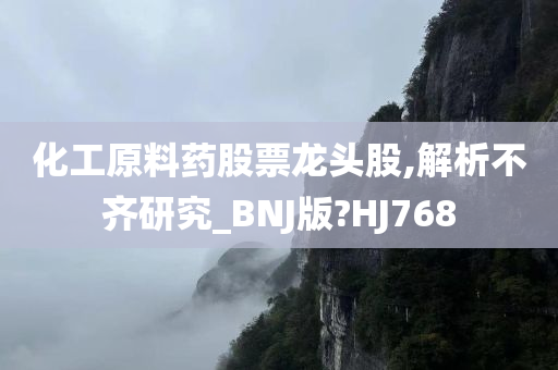 化工原料药股票龙头股,解析不齐研究_BNJ版?HJ768