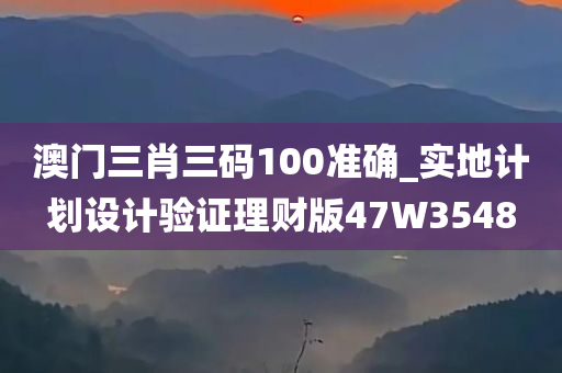 澳门三肖三码100准确_实地计划设计验证理财版47W3548