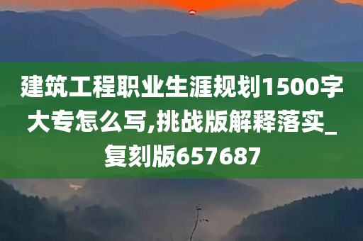 建筑工程职业生涯规划1500字大专怎么写,挑战版解释落实_复刻版657687