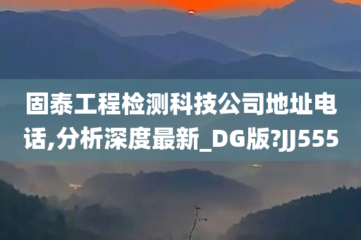 固泰工程检测科技公司地址电话,分析深度最新_DG版?JJ555