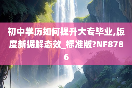 初中学历如何提升大专毕业,版度新据解态效_标准版?NF8786