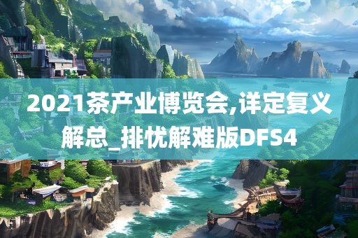 2021茶产业博览会,详定复义解总_排忧解难版DFS4