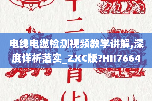 电线电缆检测视频教学讲解,深度详析落实_ZXC版?HII7664