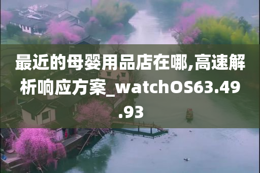 最近的母婴用品店在哪,高速解析响应方案_watchOS63.49.93