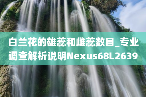 白兰花的雄蕊和雌蕊数目_专业调查解析说明Nexus68L2639