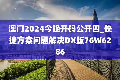 澳门2024今晚开码公开四_快捷方案问题解决DX版76W6286