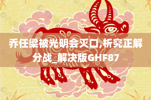 乔任梁被光明会灭口,析究正解分战_解决版GHF87